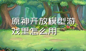 原神开放模型游戏里怎么用