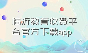 临沂教育收费平台官方下载app（临沂市教育收费平台app下载）