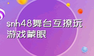 snh48舞台互撩玩游戏蒙眼