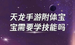 天龙手游附体宝宝需要学技能吗