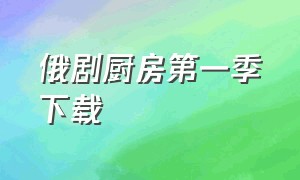 俄剧厨房第一季下载（俄剧厨房演员表）