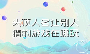 头顶人名让别人猜的游戏在哪玩