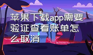 苹果下载app需要验证查看账单怎么取消（苹果下app弹出查看账单怎么解决）