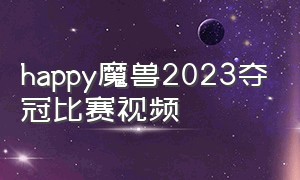 happy魔兽2023夺冠比赛视频