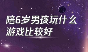 陪6岁男孩玩什么游戏比较好