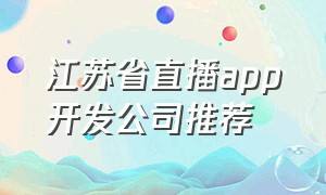 江苏省直播app开发公司推荐（直播app开发公司排名）