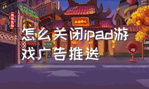 怎么关闭ipad游戏广告推送（怎么关闭ipad游戏广告推送消息）