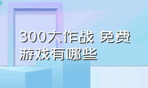 300大作战 免费游戏有哪些