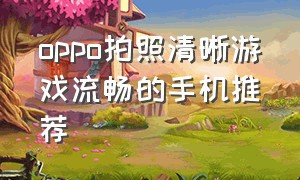 oppo拍照清晰游戏流畅的手机推荐