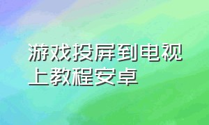 游戏投屏到电视上教程安卓（手机游戏投屏到电视的5种方法）