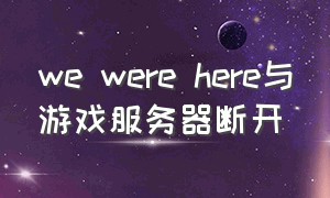 we were here与游戏服务器断开