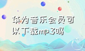 华为音乐会员可以下载mp3吗