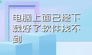 电脑上面已经下载好了软件找不到