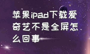 苹果ipad下载爱奇艺不是全屏怎么回事