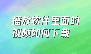 播放软件里面的视频如何下载（视频播放软件下载的视频怎么保存到手机上）