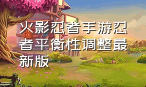 火影忍者手游忍者平衡性调整最新版