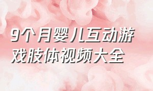 9个月婴儿互动游戏肢体视频大全（十个月宝宝父母互动游戏）