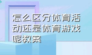 怎么区分体育活动还是体育游戏呢教案（怎么区分体育活动还是体育游戏呢教案）