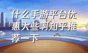 什么手游平台优惠大些啊知乎推荐一下