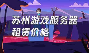 苏州游戏服务器租赁价格（连云港游戏服务器租赁多少钱）