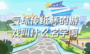 气球传纸杯的游戏叫什么名字啊（弹球扎气球的游戏叫什么）