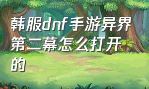 韩服dnf手游异界第二幕怎么打开的