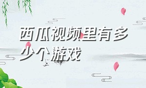 西瓜视频里有多少个游戏