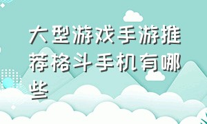 大型游戏手游推荐格斗手机有哪些