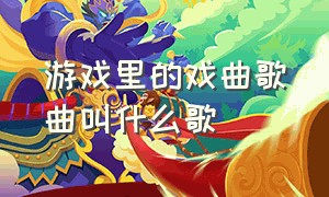 游戏里的戏曲歌曲叫什么歌