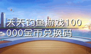 天天钓鱼游戏100000金币兑换码