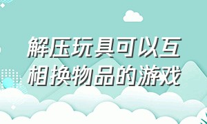 解压玩具可以互相换物品的游戏