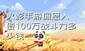 火影手游佩恩入侵100万战斗力多少钱