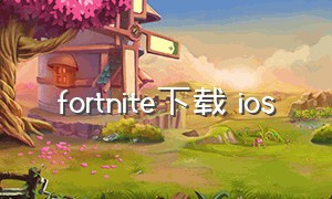 fortnite下载 ios（fortnite download ios）