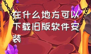 在什么地方可以下载旧版软件安装