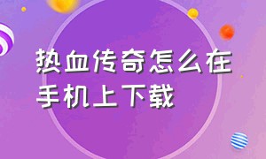 热血传奇怎么在手机上下载（热血传奇下载好了怎么安装不了）