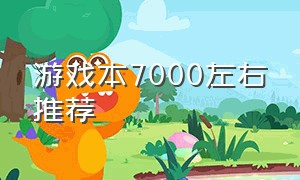 游戏本7000左右推荐（游戏本7000左右推荐配置）