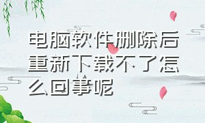 电脑软件删除后重新下载不了怎么回事呢（电脑软件文件删除了怎么重新下载）