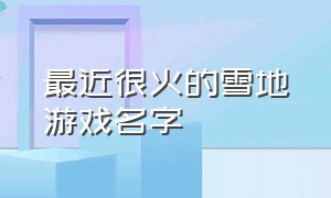 最近很火的雪地游戏名字（最近很火的雪地游戏名字叫什么）