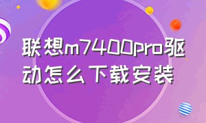 联想m7400pro驱动怎么下载安装（联想m7400pro驱动安装教程）