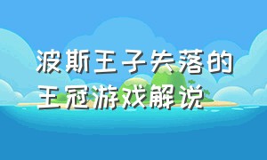 波斯王子失落的王冠游戏解说（波斯王子：失落的王冠游戏攻略）