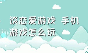 谈恋爱游戏 手机游戏怎么玩（和女生谈恋爱的手机游戏）