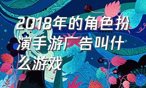 2018年的角色扮演手游广告叫什么游戏（角色扮演类游戏排行榜前十名手游）