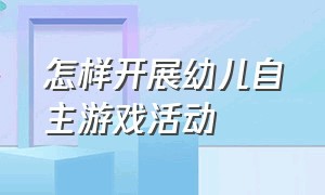 怎样开展幼儿自主游戏活动