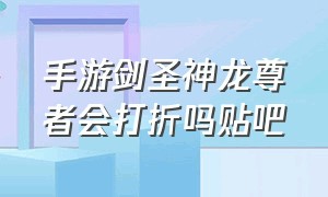 手游剑圣神龙尊者会打折吗贴吧