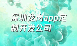 深圳龙岗app定制开发公司（app定制开发深圳app设计公司）