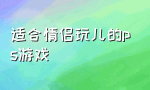 适合情侣玩儿的ps游戏（ps平台适合情侣玩的双人游戏）