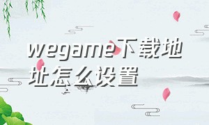 wegame下载地址怎么设置