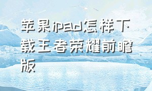 苹果ipad怎样下载王者荣耀前瞻版（苹果ipad怎样下载王者荣耀前瞻版的）