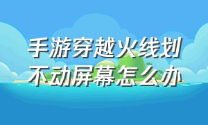 手游穿越火线划不动屏幕怎么办