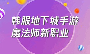 韩服地下城手游魔法师新职业（韩服地下城手游魔法师新职业怎么样）